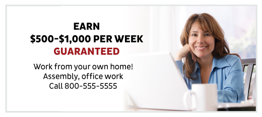 Earn $500-$1000 per week guaranteed. Work from your won home! Assembly, office work. Call 800-555-5555